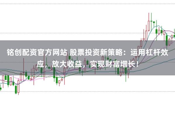 铭创配资官方网站 股票投资新策略：运用杠杆效应，放大收益，实现财富增长！