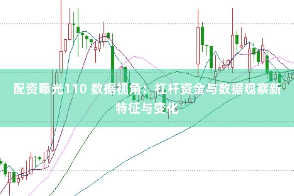 配资曝光110 数据视角:杠杆资金与数据观察新特征与变化