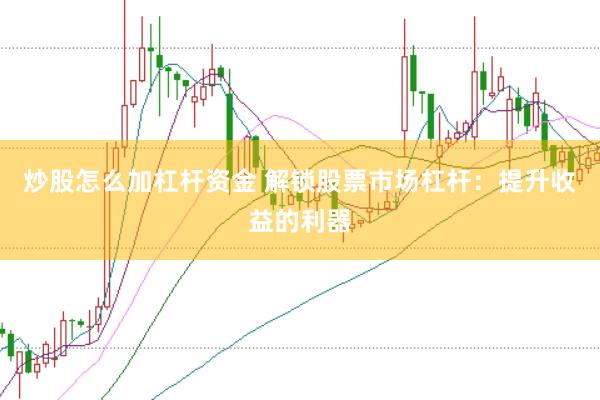 炒股怎么加杠杆资金 解锁股票市场杠杆:提升收益的利器