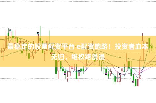 最稳定的股票配资平台 e配资跑路！投资者血本无归，维权路漫漫