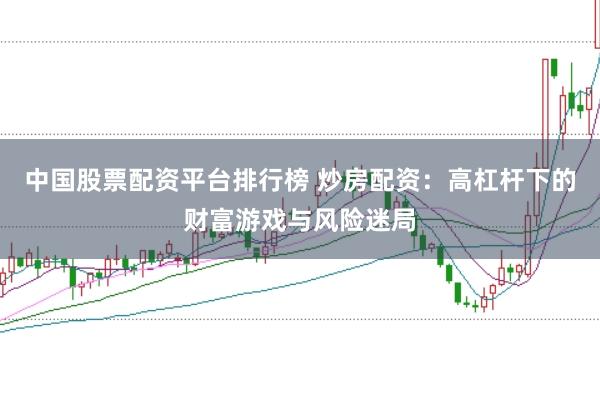 中国股票配资平台排行榜 炒房配资：高杠杆下的财富游戏与风险迷局