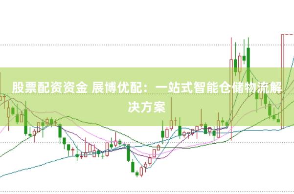 股票配资资金 展博优配：一站式智能仓储物流解决方案