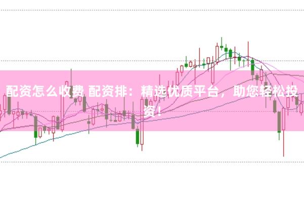 配资怎么收费 配资排：精选优质平台，助您轻松投资！