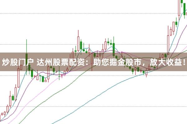 炒股门户 达州股票配资:助您掘金股市,放大收益!