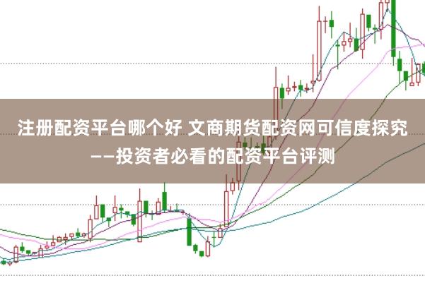 注册配资平台哪个好 文商期货配资网可信度探究——投资者必看的配资平台评测