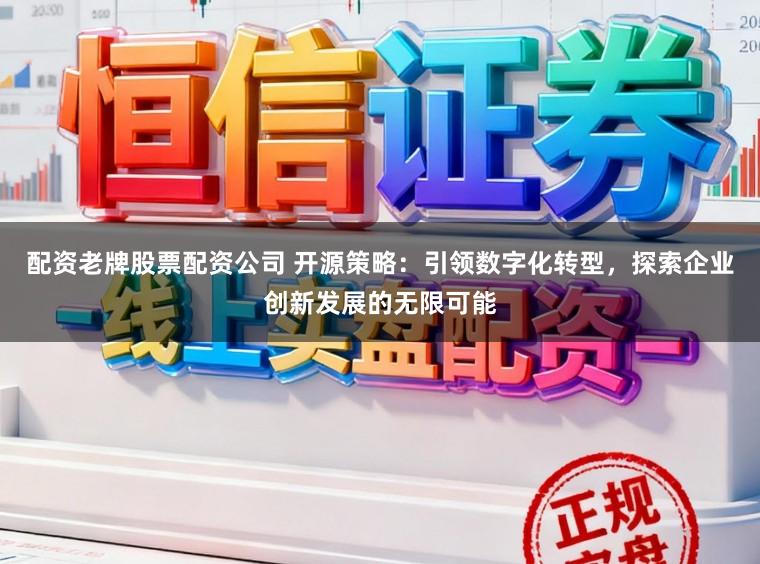 配资老牌股票配资公司 开源策略:引领数字化转型,探索企业创新发展的无限可能