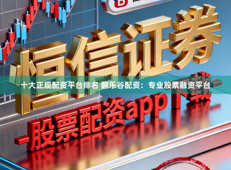 十大正规配资平台排名 翻乐谷配资：专业股票融资平台