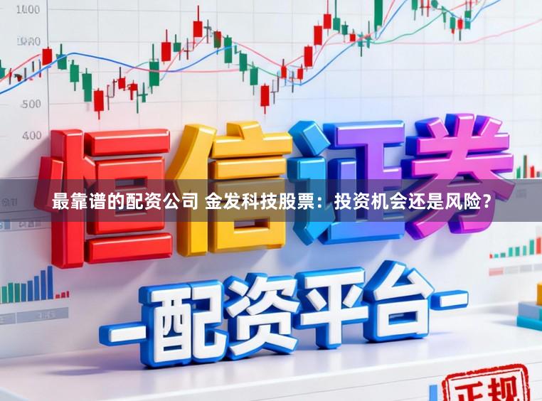最靠谱的配资公司 金发科技股票:投资机会还是风险?