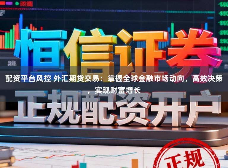 配资平台风控 外汇期货交易：掌握全球金融市场动向，高效决策，实现财富增长