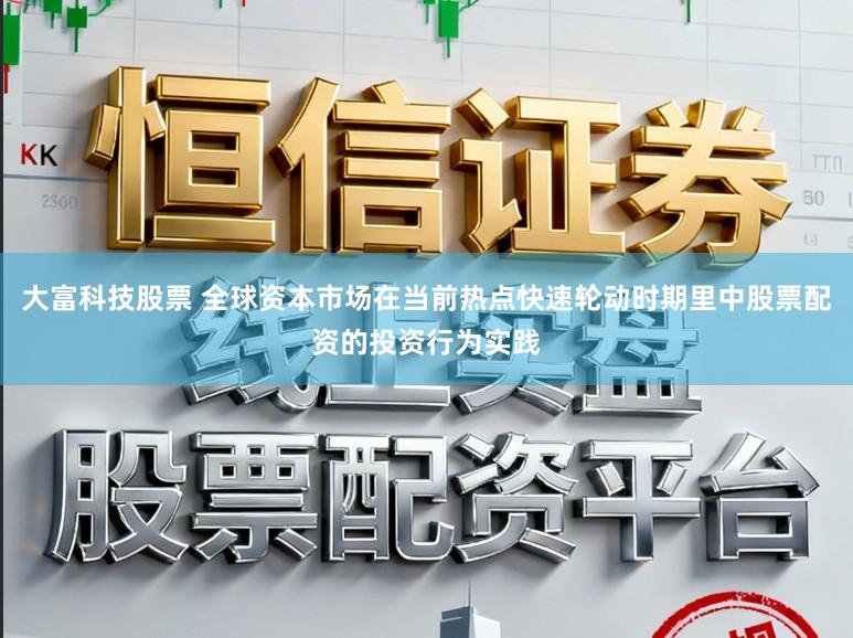 大富科技股票 全球资本市场在当前热点快速轮动时期里中股票配资的投资行为实践