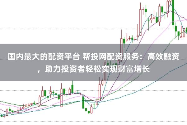 国内最大的配资平台 帮投网配资服务：高效融资，助力投资者轻松实现财富增长
