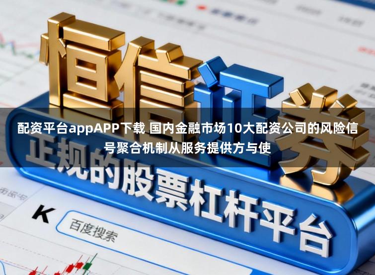 配资平台appAPP下载 国内金融市场10大配资公司的风险信号聚合机制从服务提供方与使