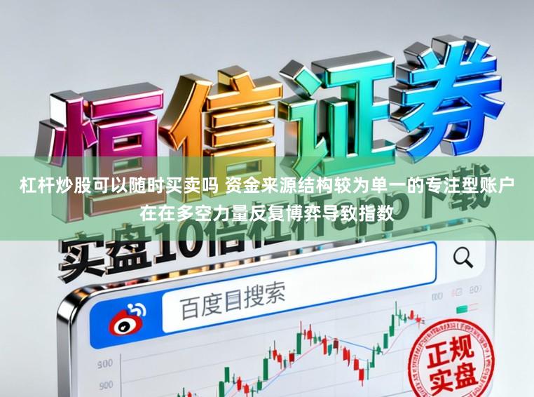 杠杆炒股可以随时买卖吗 资金来源结构较为单一的专注型账户在在多空力量反复博弈导致指数