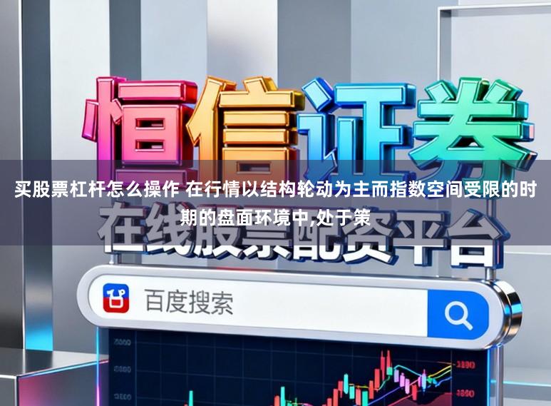 买股票杠杆怎么操作 在行情以结构轮动为主而指数空间受限的时期的盘面环境中,处于策