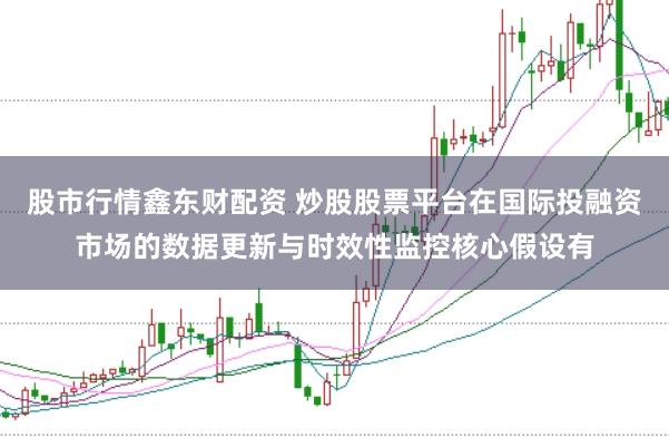 股市行情鑫东财配资 炒股股票平台在国际投融资市场的数据更新与时效性监控核心假设有