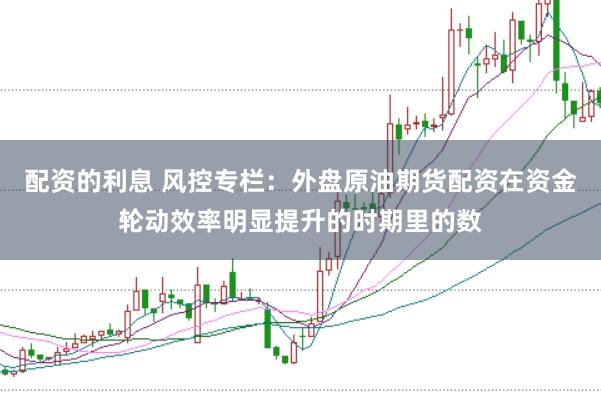 配资的利息 风控专栏：外盘原油期货配资在资金轮动效率明显提升的时期里的数