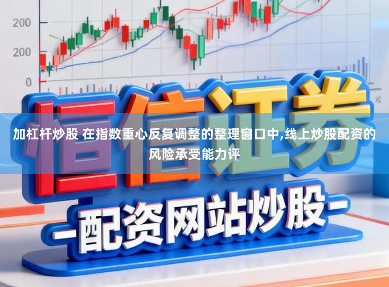 加杠杆炒股 在指数重心反复调整的整理窗口中，线上炒股配资的风险承受能力评