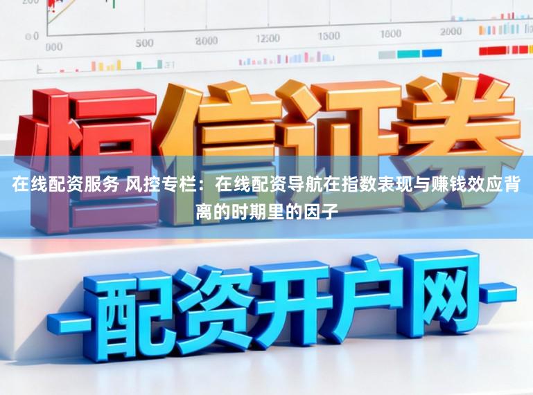 在线配资服务 风控专栏：在线配资导航在指数表现与赚钱效应背离的时期里的因子