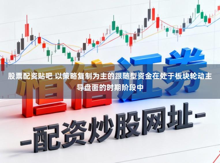 股票配资贴吧 以策略复制为主的跟随型资金在处于板块轮动主导盘面的时期阶段中