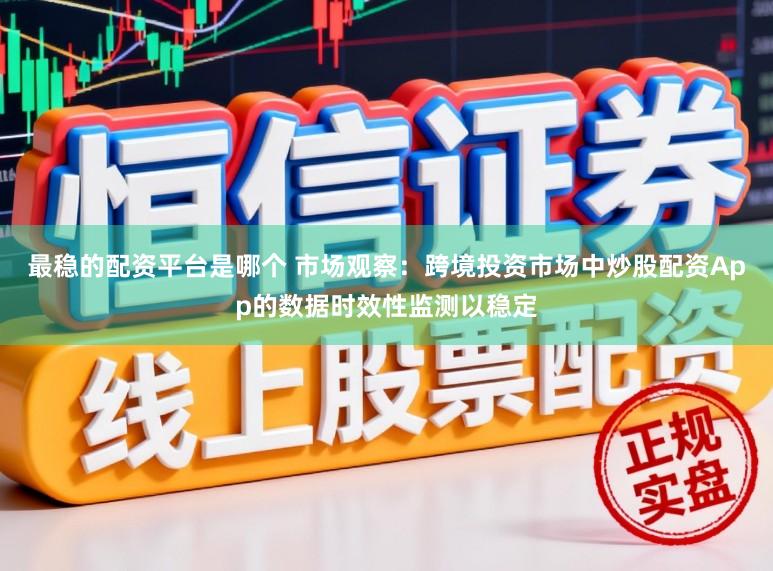 最稳的配资平台是哪个 市场观察：跨境投资市场中炒股配资App的数据时效性监测以稳定