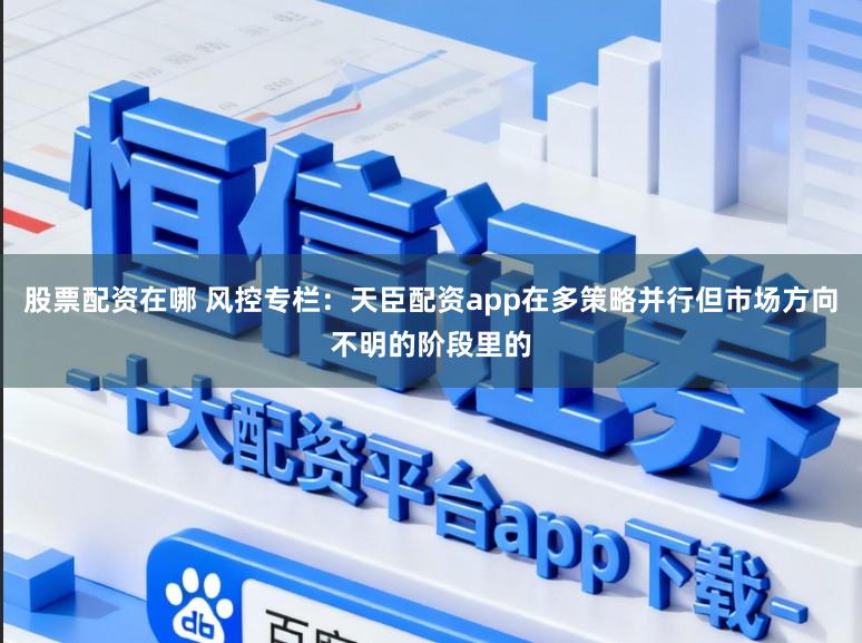 股票配资在哪 风控专栏：天臣配资app在多策略并行但市场方向不明的阶段里的
