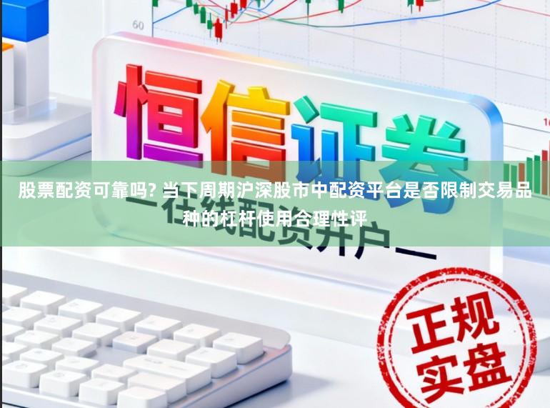 股票配资可靠吗? 当下周期沪深股市中配资平台是否限制交易品种的杠杆使用合理性评