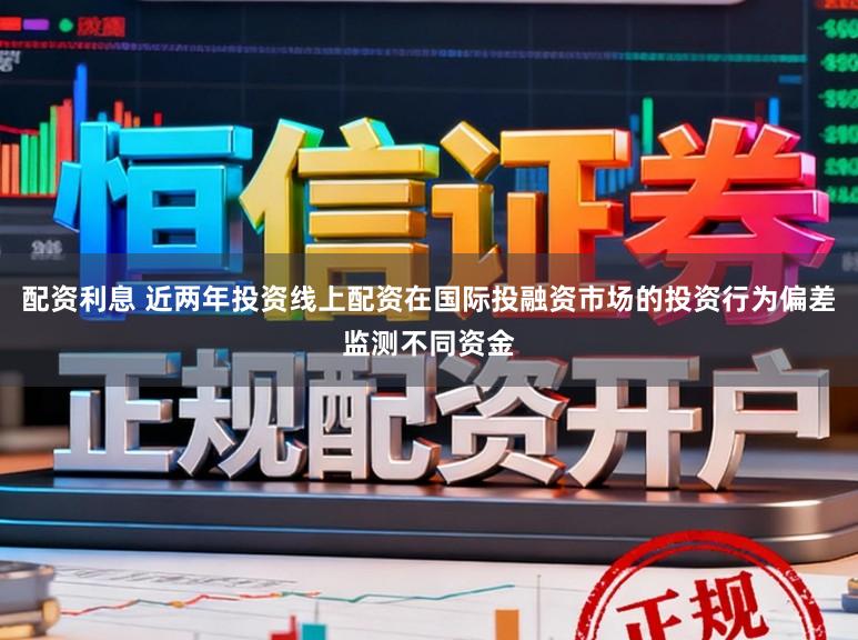 配资利息 近两年投资线上配资在国际投融资市场的投资行为偏差监测不同资金