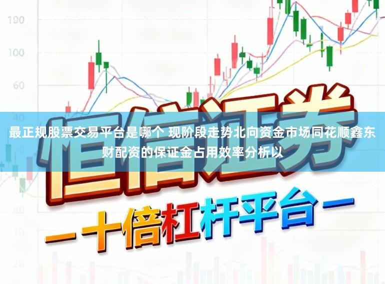 最正规股票交易平台是哪个 现阶段走势北向资金市场同花顺鑫东财配资的保证金占用效率分析以