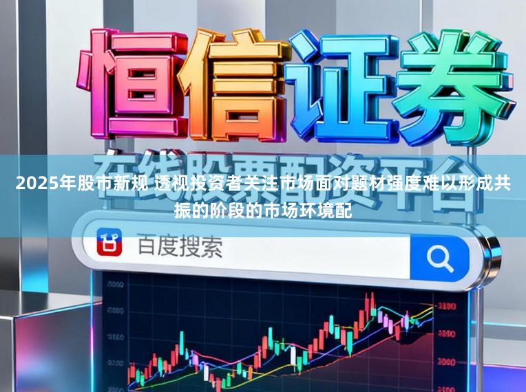2025年股市新规 透视投资者关注市场面对题材强度难以形成共振的阶段的市场环境配