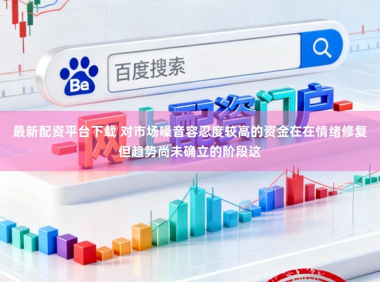 最新配资平台下载 对市场噪音容忍度较高的资金在在情绪修复但趋势尚未确立的阶段这