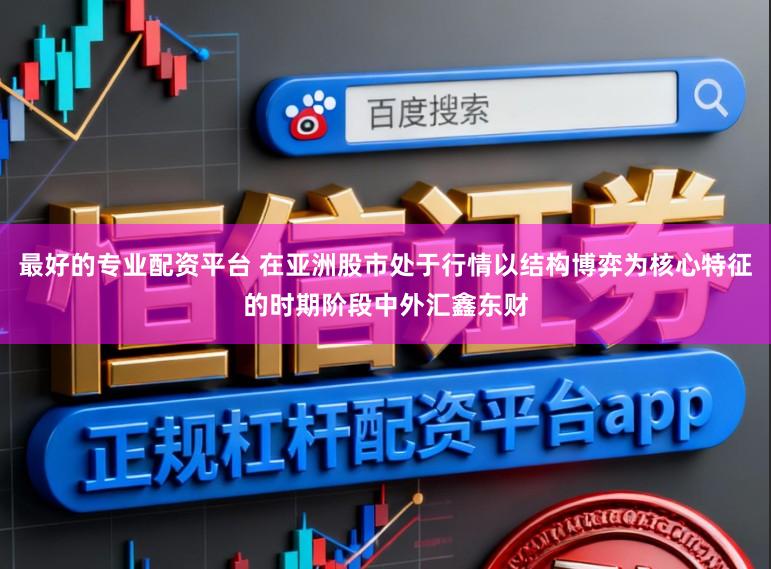 最好的专业配资平台 在亚洲股市处于行情以结构博弈为核心特征的时期阶段中外汇鑫东财