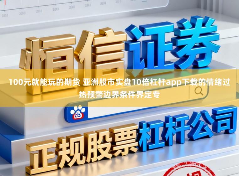 100元就能玩的期货 亚洲股市实盘10倍杠杆app下载的情绪过热预警边界条件界定专