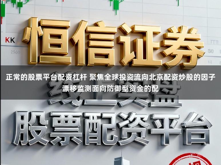 正常的股票平台配资杠杆 聚焦全球投资流向北京配资炒股的因子漂移监测面向防御型资金的配