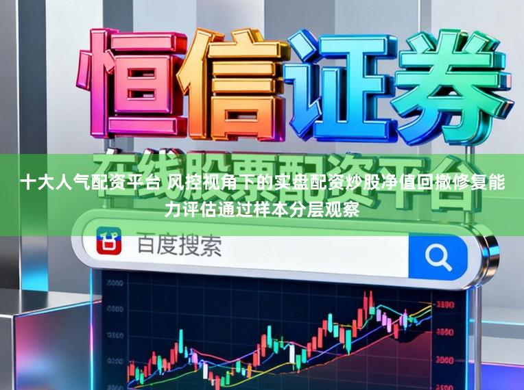 十大人气配资平台 风控视角下的实盘配资炒股净值回撤修复能力评估通过样本分层观察