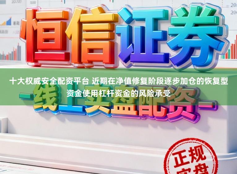 十大权威安全配资平台 近期在净值修复阶段逐步加仓的恢复型资金使用杠杆资金的风险承受