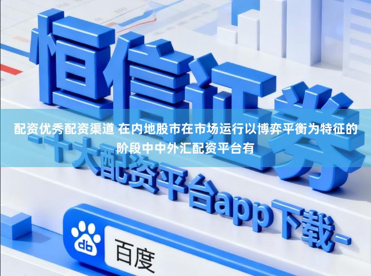 配资优秀配资渠道 在内地股市在市场运行以博弈平衡为特征的阶段中中外汇配资平台有
