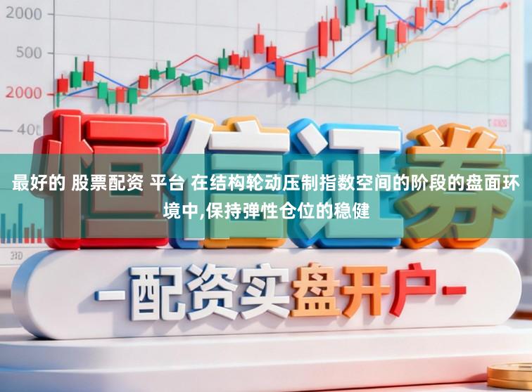 最好的 股票配资 平台 在结构轮动压制指数空间的阶段的盘面环境中，保持弹性仓位的稳健