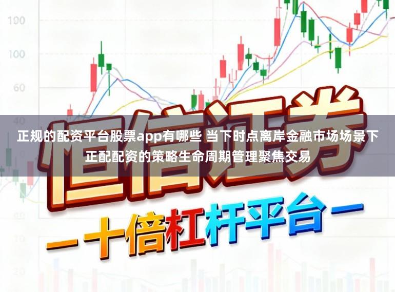 正规的配资平台股票app有哪些 当下时点离岸金融市场场景下正配配资的策略生命周期管理聚焦交易