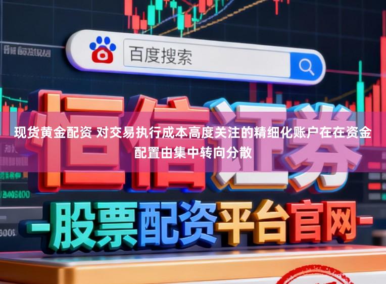 现货黄金配资 对交易执行成本高度关注的精细化账户在在资金配置由集中转向分散