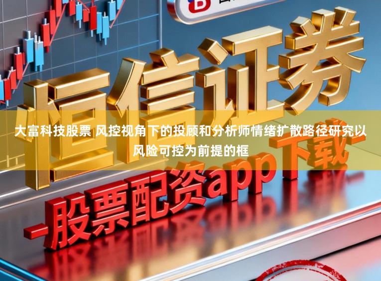 大富科技股票 风控视角下的投顾和分析师情绪扩散路径研究以风险可控为前提的框
