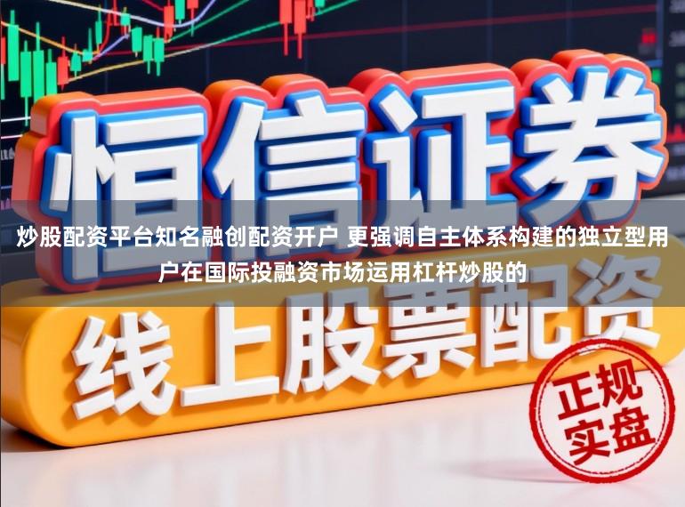 炒股配资平台知名融创配资开户 更强调自主体系构建的独立型用户在国际投融资市场运用杠杆炒股的