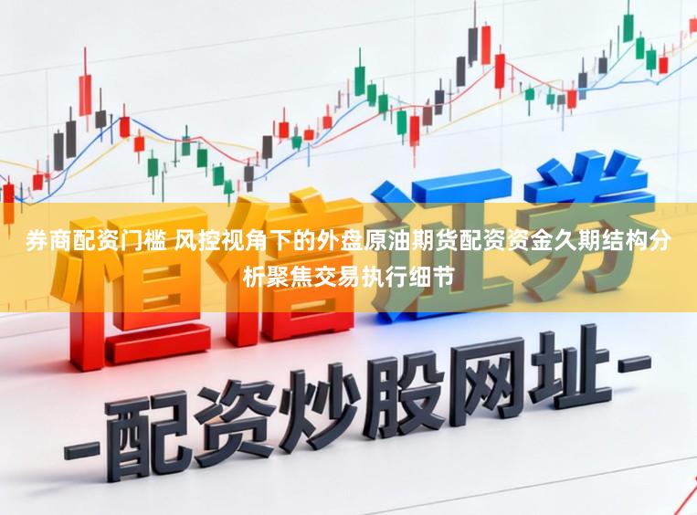 券商配资门槛 风控视角下的外盘原油期货配资资金久期结构分析聚焦交易执行细节