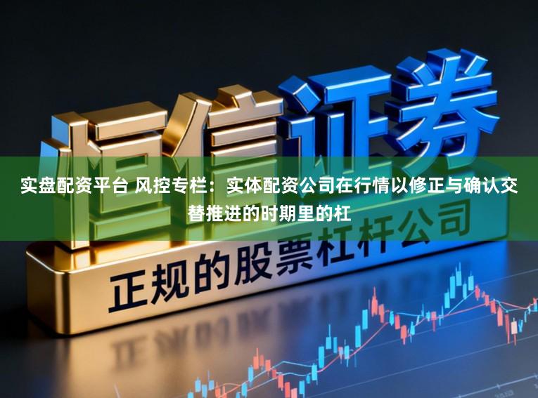 实盘配资平台 风控专栏：实体配资公司在行情以修正与确认交替推进的时期里的杠