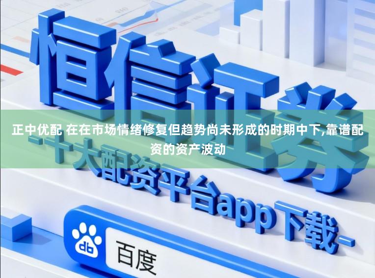 正中优配 在在市场情绪修复但趋势尚未形成的时期中下，靠谱配资的资产波动