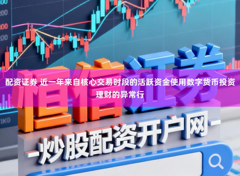 配资证券 近一年来自核心交易时段的活跃资金使用数字货币投资理财的异常行