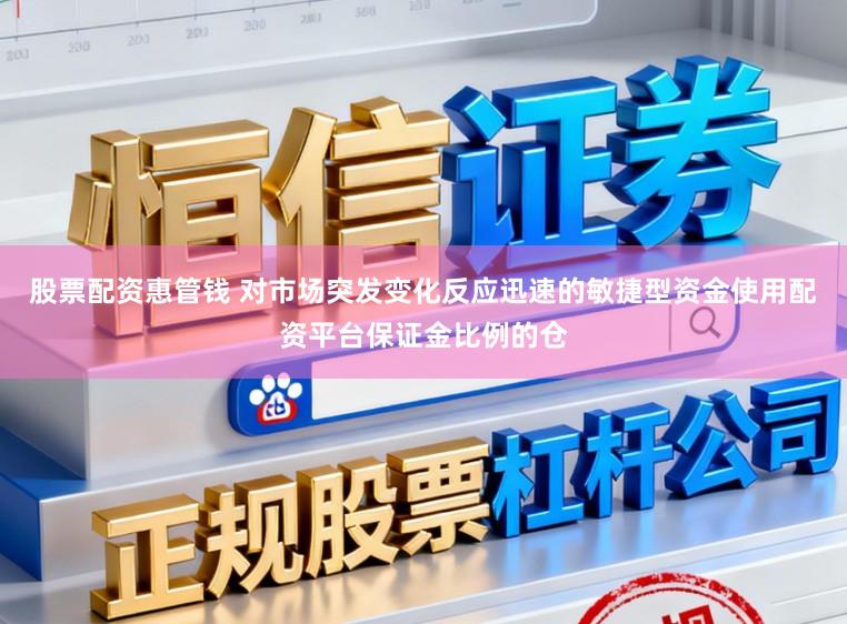 股票配资惠管钱 对市场突发变化反应迅速的敏捷型资金使用配资平台保证金比例的仓