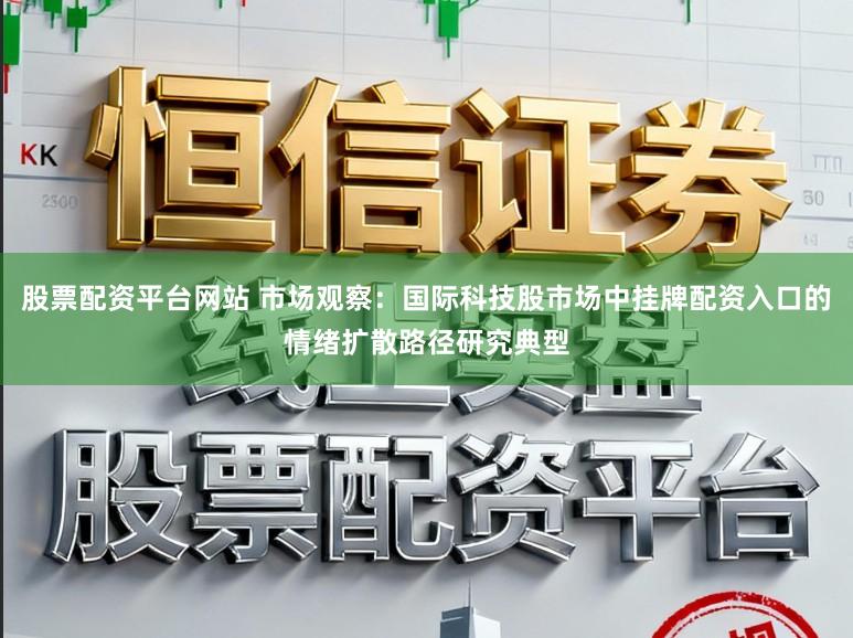 股票配资平台网站 市场观察：国际科技股市场中挂牌配资入口的情绪扩散路径研究典型