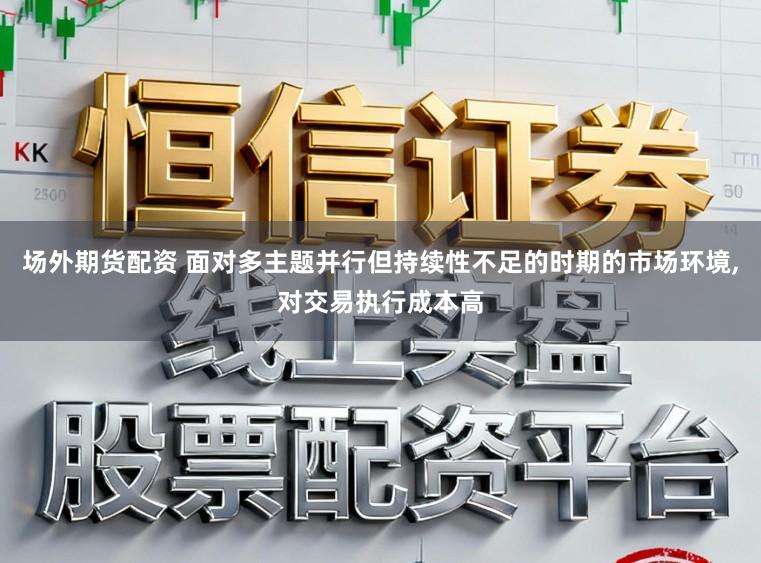 场外期货配资 面对多主题并行但持续性不足的时期的市场环境，对交易执行成本高
