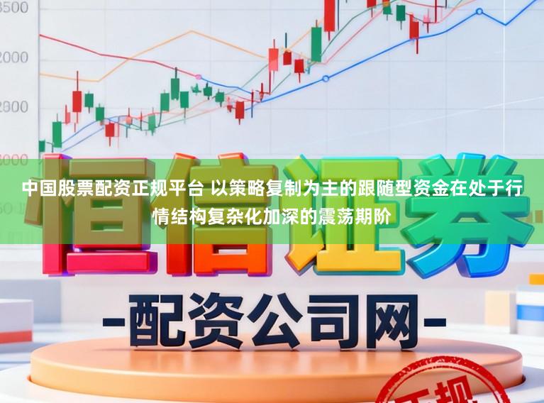 中国股票配资正规平台 以策略复制为主的跟随型资金在处于行情结构复杂化加深的震荡期阶