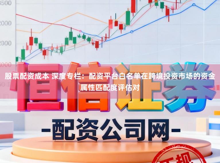 股票配资成本 深度专栏：配资平台白名单在跨境投资市场的资金属性匹配度评估对